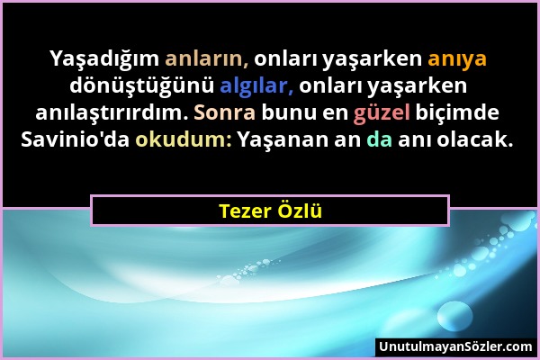 Tezer Özlü - Yaşadığım anların, onları yaşarken anıya dönüştüğünü algılar, onları yaşarken anılaştırırdım. Sonra bunu en güzel biçimde Savinio'da okud...