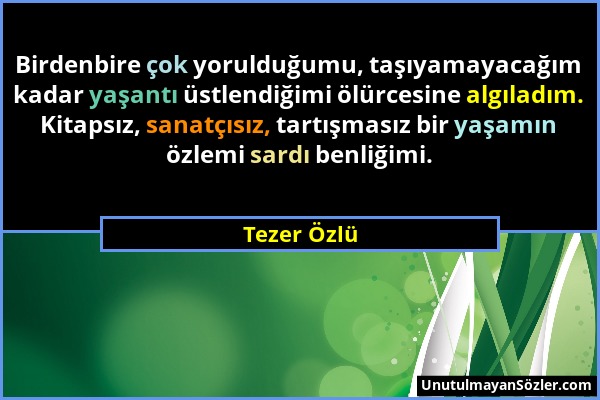 Tezer Özlü - Birdenbire çok yorulduğumu, taşıyamayacağım kadar yaşantı üstlendiğimi ölürcesine algıladım. Kitapsız, sanatçısız, tartışmasız bir yaşamı...