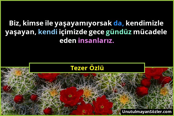 Tezer Özlü - Biz, kimse ile yaşayamıyorsak da, kendimizle yaşayan, kendi içimizde gece gündüz mücadele eden insanlarız....