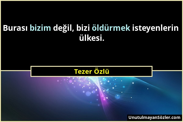 Tezer Özlü - Burası bizim değil, bizi öldürmek isteyenlerin ülkesi....