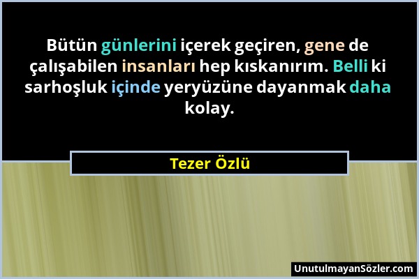 Tezer Özlü - Bütün günlerini içerek geçiren, gene de çalışabilen insanları hep kıskanırım. Belli ki sarhoşluk içinde yeryüzüne dayanmak daha kolay....