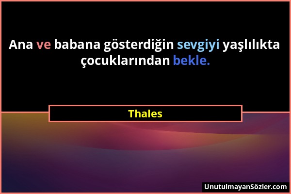 Thales - Ana ve babana gösterdiğin sevgiyi yaşlılıkta çocuklarından bekle....