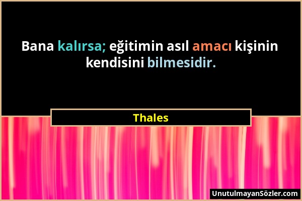 Thales - Bana kalırsa; eğitimin asıl amacı kişinin kendisini bilmesidir....