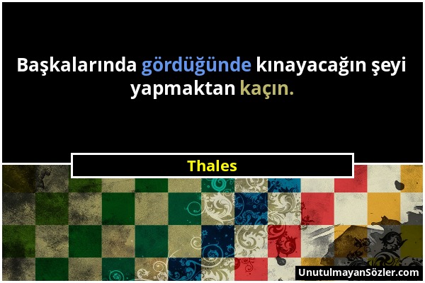 Thales - Başkalarında gördüğünde kınayacağın şeyi yapmaktan kaçın....