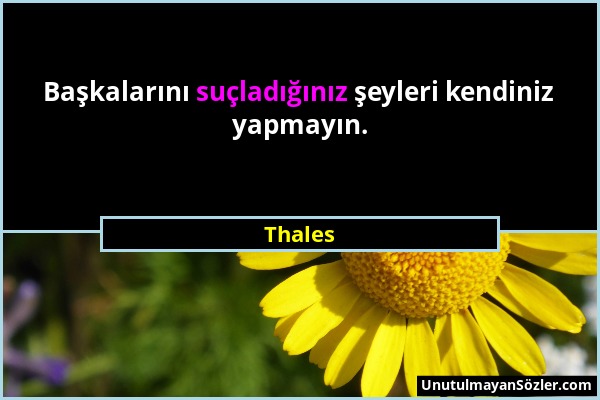 Thales - Başkalarını suçladığınız şeyleri kendiniz yapmayın....