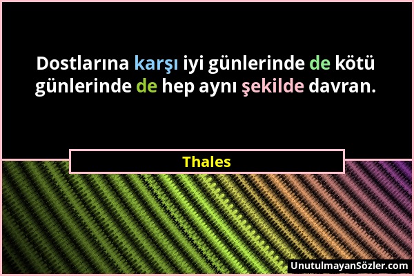 Thales - Dostlarına karşı iyi günlerinde de kötü günlerinde de hep aynı şekilde davran....