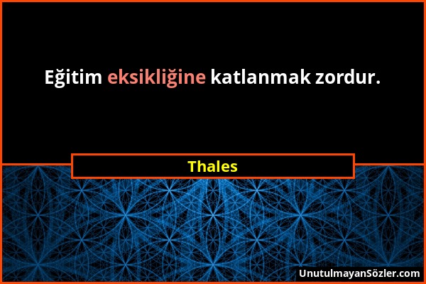 Thales - Eğitim eksikliğine katlanmak zordur....