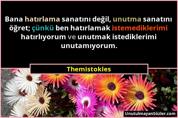 Themistokles - Bana hatırlama sanatını değil, unutma sanatını öğret; çünkü ben hatırlamak istemediklerimi hatırlıyorum ve unutmak istediklerimi unutam...