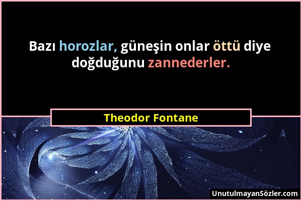 Theodor Fontane - Bazı horozlar, güneşin onlar öttü diye doğduğunu zannederler....