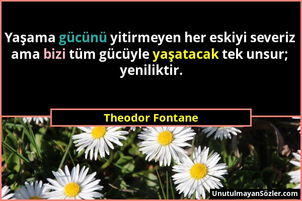 Theodor Fontane - Yaşama gücünü yitirmeyen her eskiyi severiz ama bizi tüm gücüyle yaşatacak tek unsur; yeniliktir....