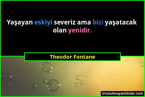 Theodor Fontane - Yaşayan eskiyi severiz ama bizi yaşatacak olan yenidir....