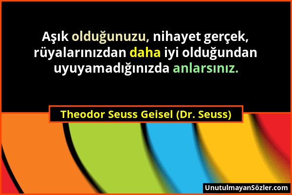 Theodor Seuss Geisel (Dr. Seuss) - Aşık olduğunuzu, nihayet gerçek, rüyalarınızdan daha iyi olduğundan uyuyamadığınızda anlarsınız....