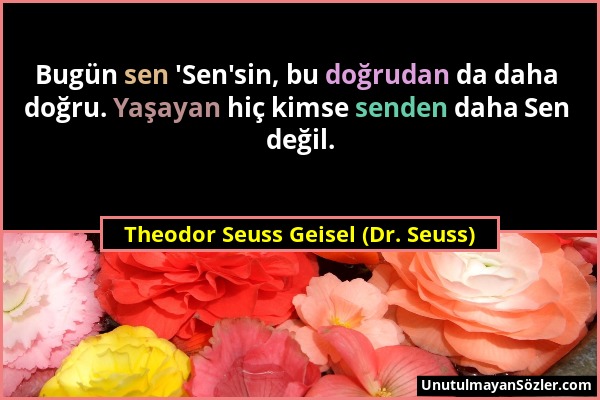 Theodor Seuss Geisel (Dr. Seuss) - Bugün sen 'Sen'sin, bu doğrudan da daha doğru. Yaşayan hiç kimse senden daha Sen değil....