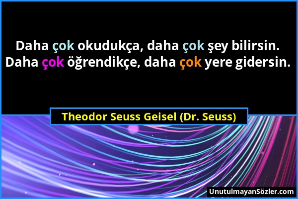 Theodor Seuss Geisel (Dr. Seuss) - Daha çok okudukça, daha çok şey bilirsin. Daha çok öğrendikçe, daha çok yere gidersin....