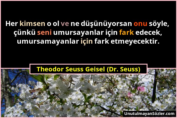 Theodor Seuss Geisel (Dr. Seuss) - Her kimsen o ol ve ne düşünüyorsan onu söyle, çünkü seni umursayanlar için fark edecek, umursamayanlar için fark et...