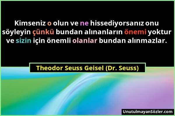 Theodor Seuss Geisel (Dr. Seuss) - Kimseniz o olun ve ne hissediyorsanız onu söyleyin çünkü bundan alınanların önemi yoktur ve sizin için önemli olanl...