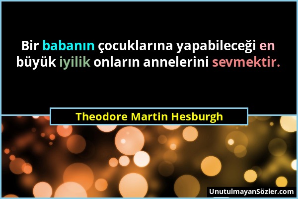 Theodore Martin Hesburgh - Bir babanın çocuklarına yapabileceği en büyük iyilik onların annelerini sevmektir....