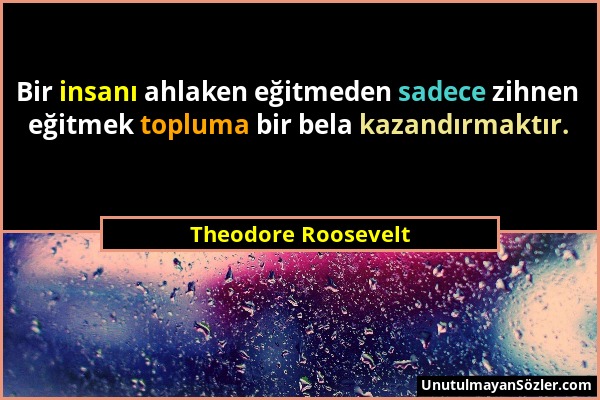Theodore Roosevelt - Bir insanı ahlaken eğitmeden sadece zihnen eğitmek topluma bir bela kazandırmaktır....