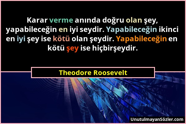 Theodore Roosevelt - Karar verme anında doğru olan şey, yapabileceğin en iyi seydir. Yapabileceğin ikinci en iyi şey ise kötü olan şeydir. Yapabileceğ...