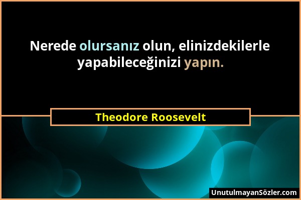 Theodore Roosevelt - Nerede olursanız olun, elinizdekilerle yapabileceğinizi yapın....