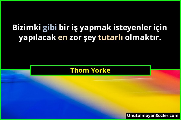 Thom Yorke - Bizimki gibi bir iş yapmak isteyenler için yapılacak en zor şey tutarlı olmaktır....