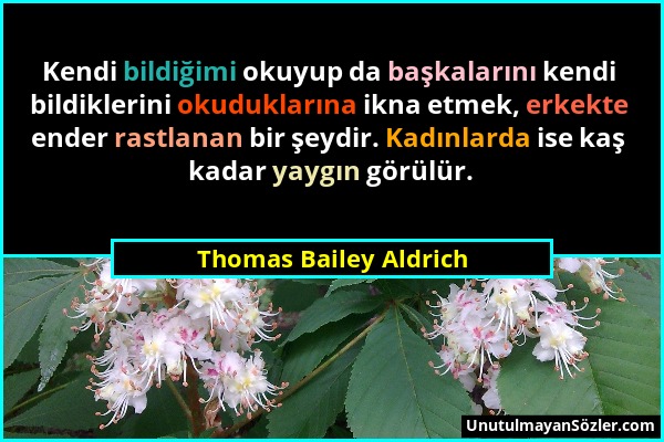 Thomas Bailey Aldrich - Kendi bildiğimi okuyup da başkalarını kendi bildiklerini okuduklarına ikna etmek, erkekte ender rastlanan bir şeydir. Kadınlar...