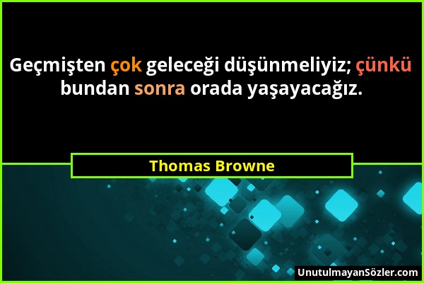 Thomas Browne - Geçmişten çok geleceği düşünmeliyiz; çünkü bundan sonra orada yaşayacağız....