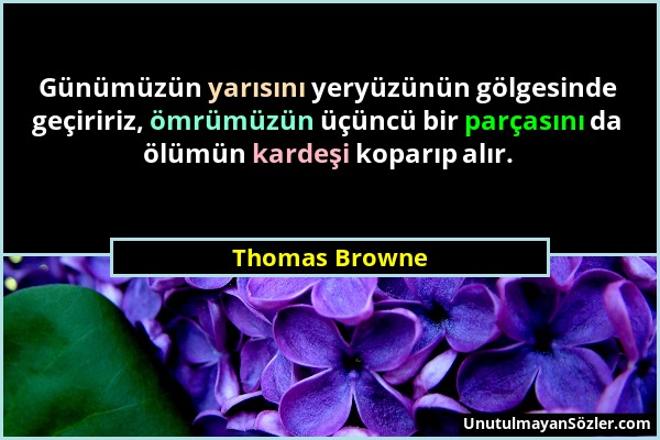 Thomas Browne - Günümüzün yarısını yeryüzünün gölgesinde geçiririz, ömrümüzün üçüncü bir parçasını da ölümün kardeşi koparıp alır....