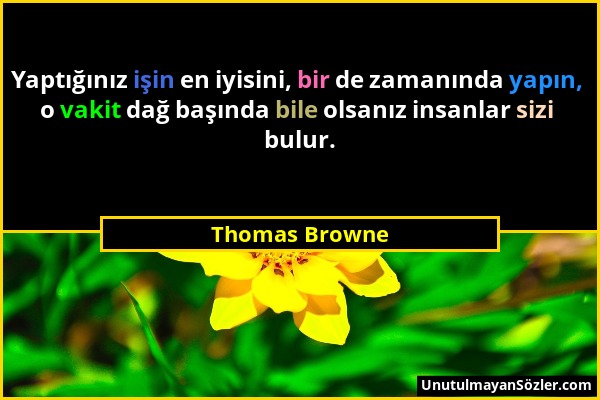Thomas Browne - Yaptığınız işin en iyisini, bir de zamanında yapın, o vakit dağ başında bile olsanız insanlar sizi bulur....