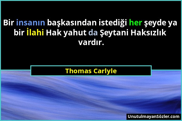 Thomas Carlyle - Bir insanın başkasından istediği her şeyde ya bir İlahi Hak yahut da Şeytani Haksızlık vardır....