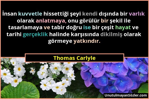 Thomas Carlyle - İnsan kuvvetle hissettiği şeyi kendi dışında bir varlık olarak anlatmaya, onu görülür bir şekil ile tasarlamaya ve tabir doğru ise bi...