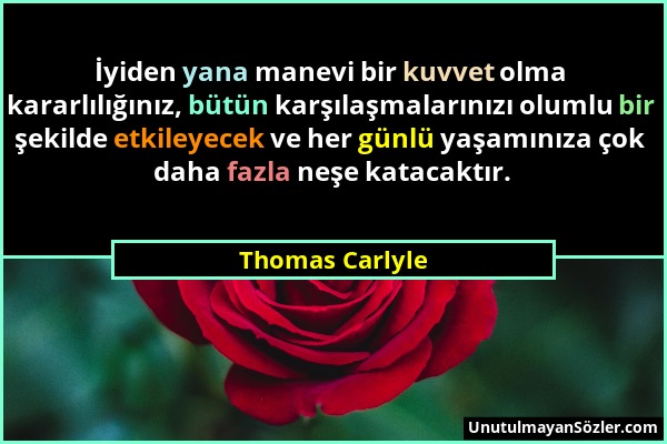 Thomas Carlyle - İyiden yana manevi bir kuvvet olma kararlılığınız, bütün karşılaşmalarınızı olumlu bir şekilde etkileyecek ve her günlü yaşamınıza ço...