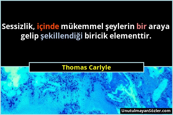 Thomas Carlyle - Sessizlik, içinde mükemmel şeylerin bir araya gelip şekillendiği biricik elementtir....