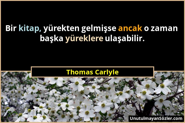 Thomas Carlyle - Bir kitap, yürekten gelmişse ancak o zaman başka yüreklere ulaşabilir....