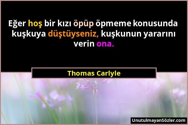 Thomas Carlyle - Eğer hoş bir kızı öpüp öpmeme konusunda kuşkuya düştüyseniz, kuşkunun yararını verin ona....