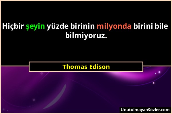 Thomas Edison - Hiçbir şeyin yüzde birinin milyonda birini bile bilmiyoruz....