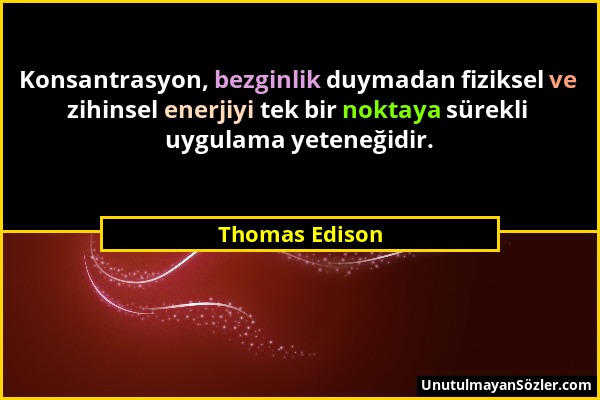 Thomas Edison - Konsantrasyon, bezginlik duymadan fiziksel ve zihinsel enerjiyi tek bir noktaya sürekli uygulama yeteneğidir....