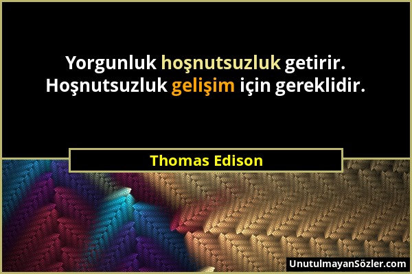 Thomas Edison - Yorgunluk hoşnutsuzluk getirir. Hoşnutsuzluk gelişim için gereklidir....