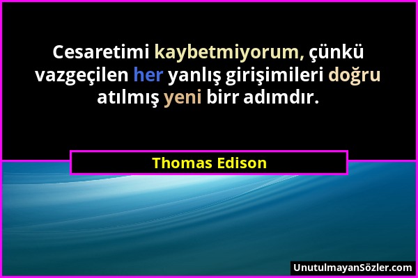 Thomas Edison - Cesaretimi kaybetmiyorum, çünkü vazgeçilen her yanlış girişimileri doğru atılmış yeni birr adımdır....