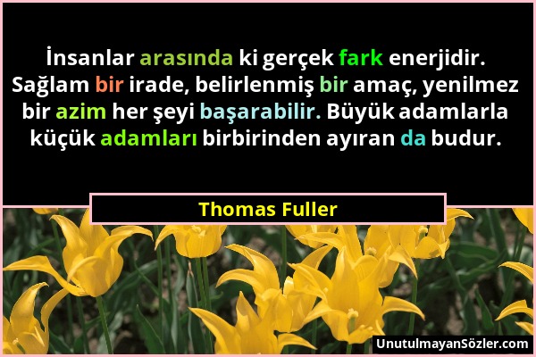 Thomas Fuller - İnsanlar arasında ki gerçek fark enerjidir. Sağlam bir irade, belirlenmiş bir amaç, yenilmez bir azim her şeyi başarabilir. Büyük adam...