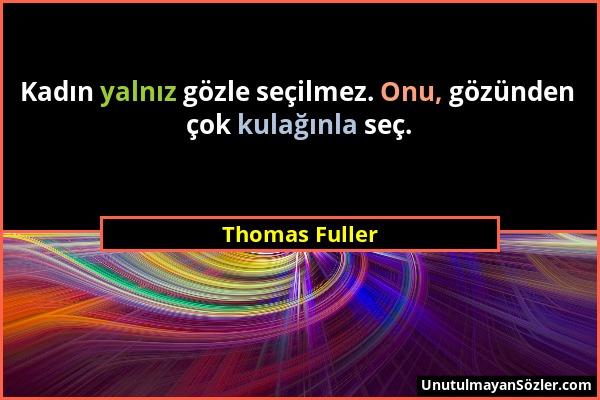 Thomas Fuller - Kadın yalnız gözle seçilmez. Onu, gözünden çok kulağınla seç....