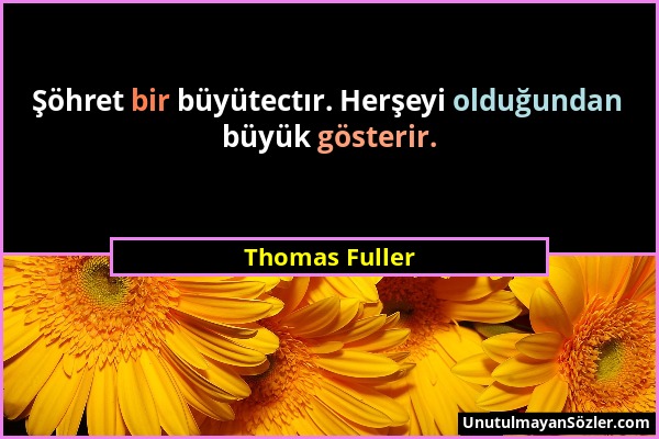 Thomas Fuller - Şöhret bir büyütectır. Herşeyi olduğundan büyük gösterir....