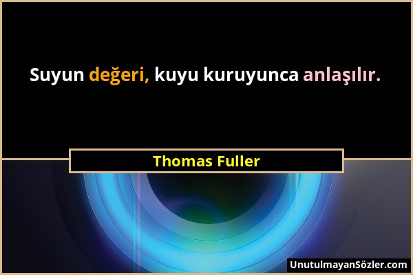 Thomas Fuller - Suyun değeri, kuyu kuruyunca anlaşılır....