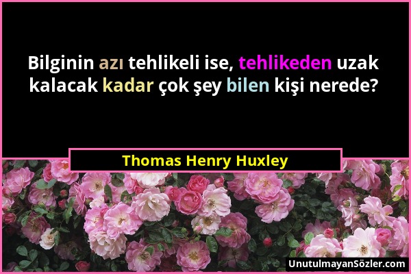 Thomas Henry Huxley - Bilginin azı tehlikeli ise, tehlikeden uzak kalacak kadar çok şey bilen kişi nerede?...