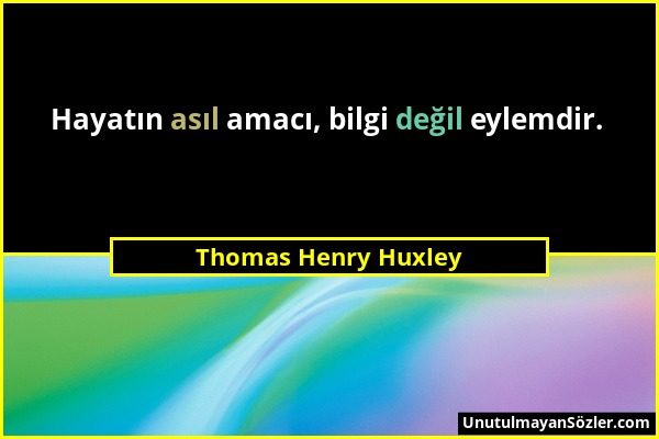 Thomas Henry Huxley - Hayatın asıl amacı, bilgi değil eylemdir....