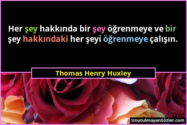 Thomas Henry Huxley - Her şey hakkında bir şey öğrenmeye ve bir şey hakkındaki her şeyi öğrenmeye çalışın....