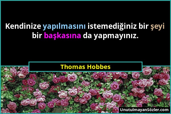 Thomas Hobbes - Kendinize yapılmasını istemediğiniz bir şeyi bir başkasına da yapmayınız....