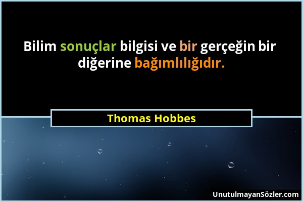 Thomas Hobbes - Bilim sonuçlar bilgisi ve bir gerçeğin bir diğerine bağımlılığıdır....