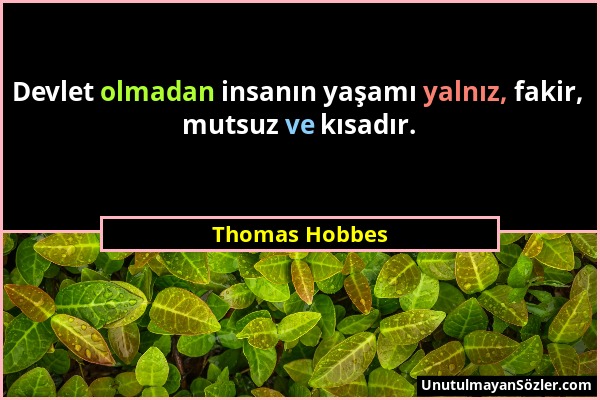 Thomas Hobbes - Devlet olmadan insanın yaşamı yalnız, fakir, mutsuz ve kısadır....
