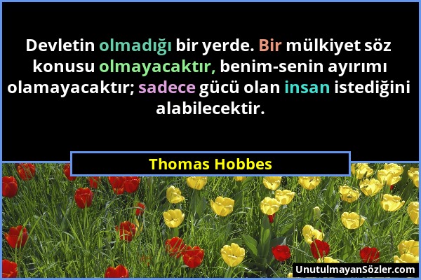 Thomas Hobbes - Devletin olmadığı bir yerde. Bir mülkiyet söz konusu olmayacaktır, benim-senin ayırımı olamayacaktır; sadece gücü olan insan istediğin...